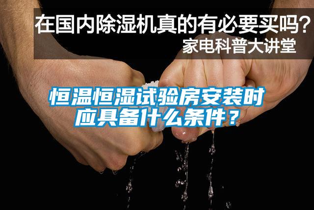 恒溫恒濕試驗房安裝時應具備什么條件？