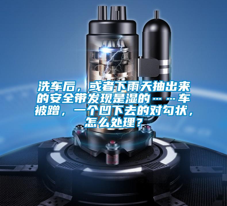 洗車后，或者下雨天抽出來的安全帶發現是濕的……車被蹭，一個凹下去的對勾狀，怎么處理？