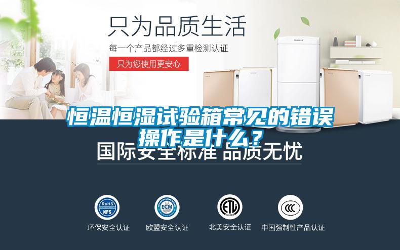 恒溫恒濕試驗箱常見的錯誤操作是什么？