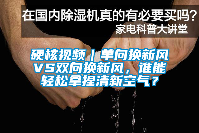 硬核視頻｜單向換新風VS雙向換新風，誰能輕松拿捏清新空氣？