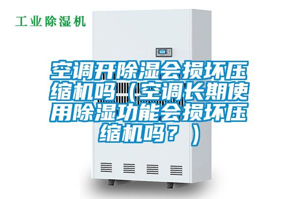 空調開除濕會損壞壓縮機嗎（空調長期使用除濕功能會損壞壓縮機嗎？）