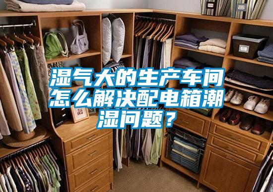 濕氣大的生產車間怎么解決配電箱潮濕問題？
