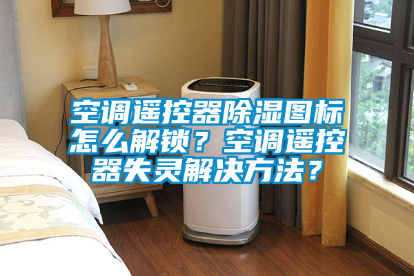 空調遙控器除濕圖標怎么解鎖？空調遙控器失靈解決方法？