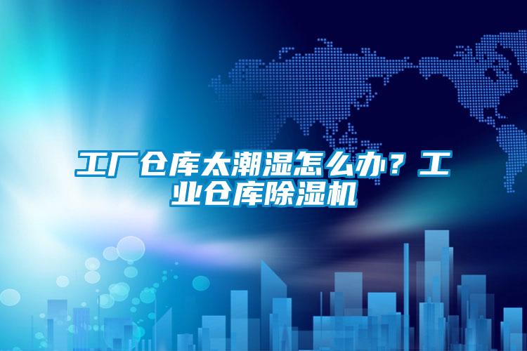 工廠倉庫太潮濕怎么辦？工業倉庫除濕機