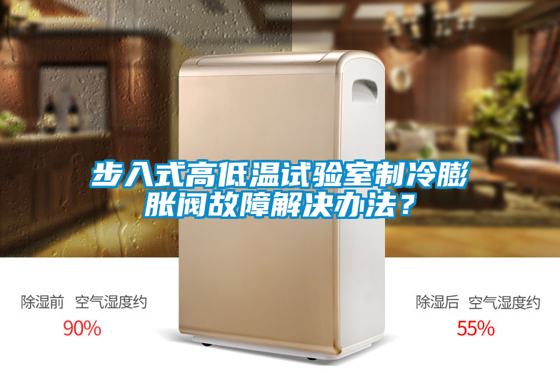 步入式高低溫試驗室制冷膨脹閥故障解決辦法？