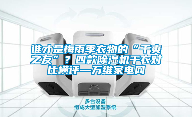 誰才是梅雨季衣物的“干爽之友”？四款除濕機干衣對比橫評—萬維家電網