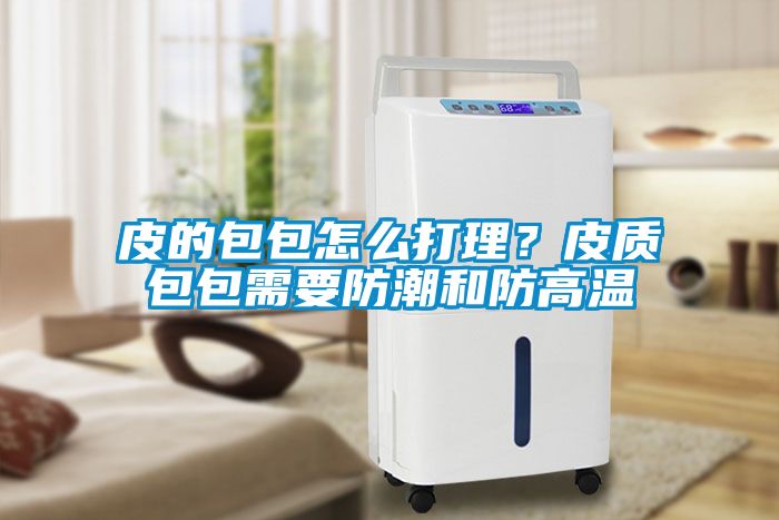 皮的包包怎么打理？皮質包包需要防潮和防高溫