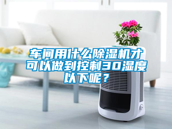 車間用什么除濕機才可以做到控制30濕度以下呢？