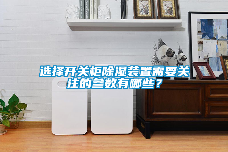 選擇開關柜除濕裝置需要關注的參數有哪些？