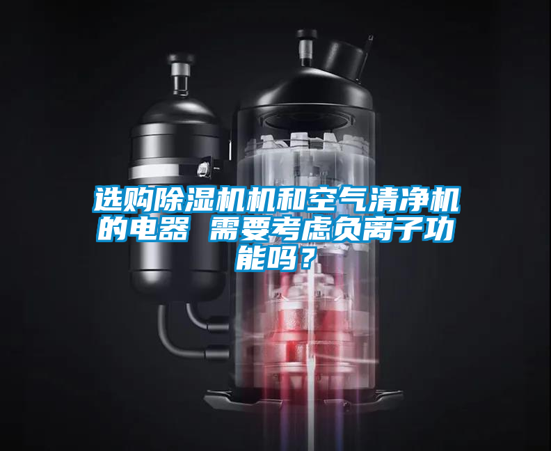 選購除濕機機和空氣清凈機的電器 需要考慮負離子功能嗎？