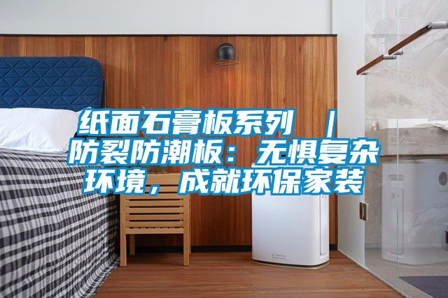 紙面石膏板系列 ｜ 防裂防潮板：無懼復雜環境，成就環保家裝