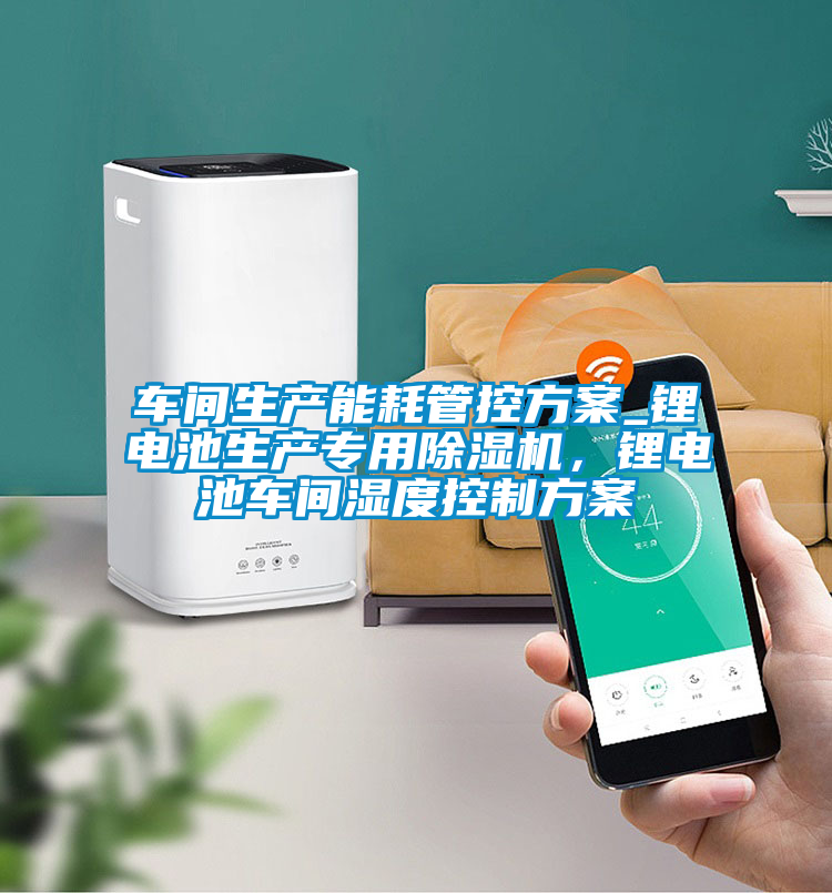 車間生產能耗管控方案_鋰電池生產專用除濕機，鋰電池車間濕度控制方案
