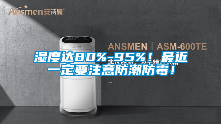 濕度達80%-95%！最近一定要注意防潮防霉！