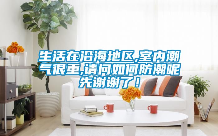 生活在沿海地區,室內潮氣很重,請問如何防潮呢先謝謝了！