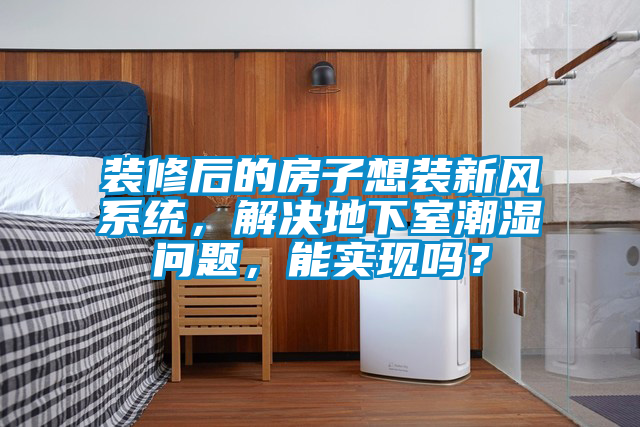 裝修后的房子想裝新風系統，解決地下室潮濕問題，能實現嗎？