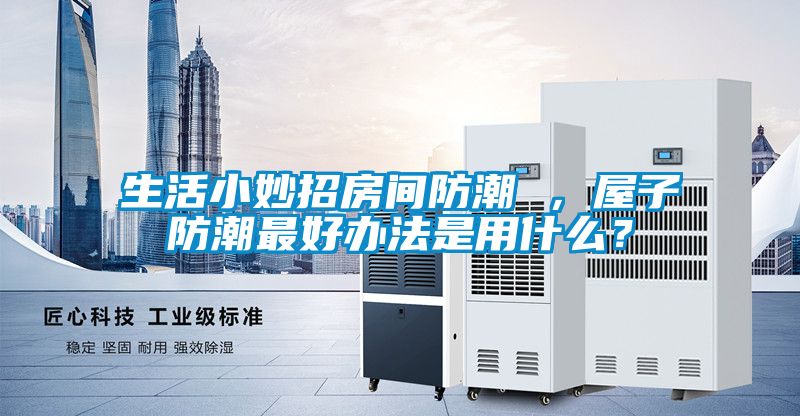 生活小妙招房間防潮 ，屋子防潮最好辦法是用什么？