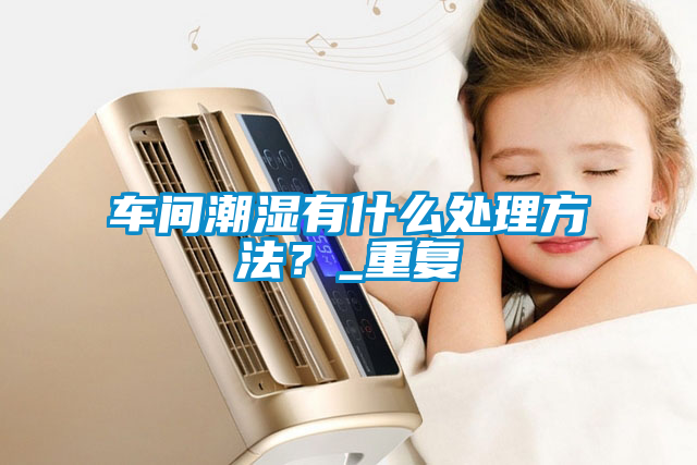 車間潮濕有什么處理方法？_重復