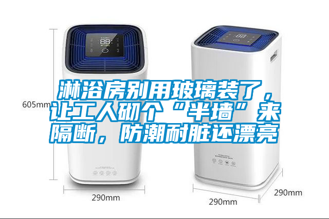 淋浴房別用玻璃裝了，讓工人砌個“半墻”來隔斷，防潮耐臟還漂亮