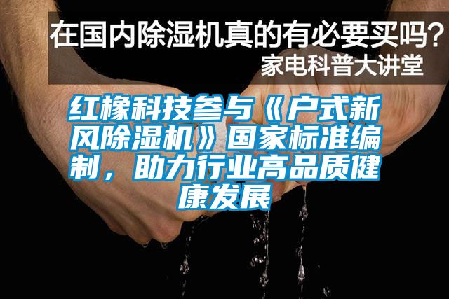紅橡科技參與《戶式新風除濕機》國家標準編制，助力行業高品質健康發展