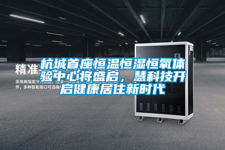 杭城首座恒溫恒濕恒氧體驗中心將盛啟，慧科技開啟健康居住新時代