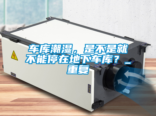 車庫潮濕，是不是就不能停在地下車庫？_重復