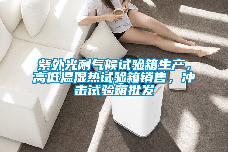 紫外光耐氣候試驗箱生產，高低溫濕熱試驗箱銷售，沖擊試驗箱批發