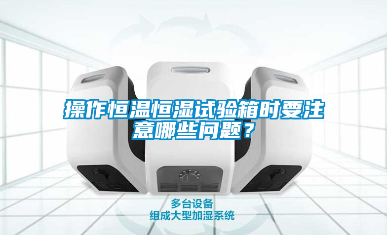 操作恒溫恒濕試驗箱時要注意哪些問題？