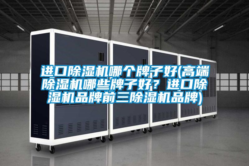 進口除濕機哪個牌子好(高端除濕機哪些牌子好？進口除濕機品牌前三除濕機品牌)