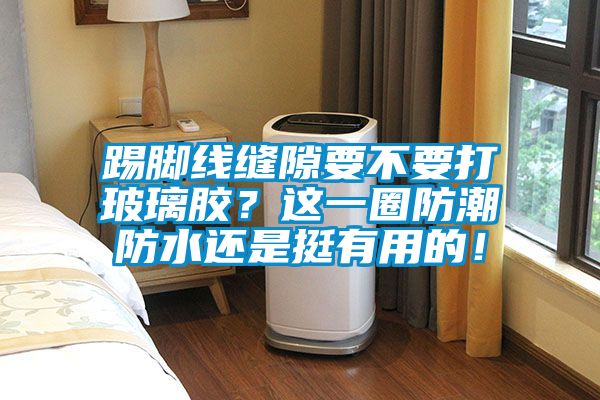踢腳線縫隙要不要打玻璃膠？這一圈防潮防水還是挺有用的！