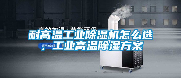 耐高溫工業除濕機怎么選，工業高溫除濕方案