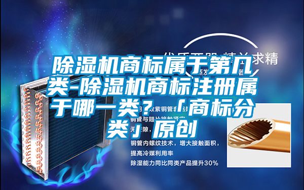 除濕機商標屬于第幾類-除濕機商標注冊屬于哪一類？「商標分類」原創