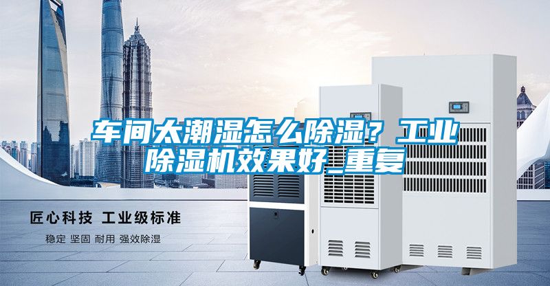 車間太潮濕怎么除濕？工業除濕機效果好_重復