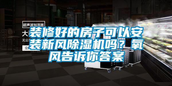 裝修好的房子可以安裝新風除濕機嗎？氧風告訴你答案