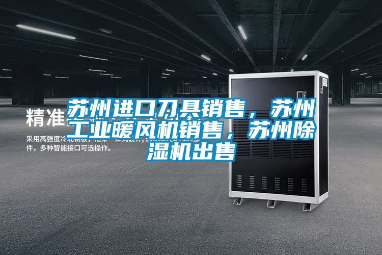 蘇州進口刀具銷售，蘇州工業暖風機銷售，蘇州除濕機出售