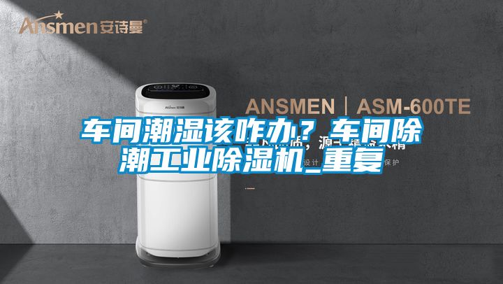 車間潮濕該咋辦？車間除潮工業除濕機_重復