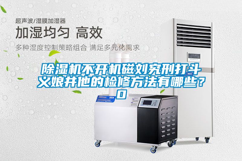除濕機不開機磁劉究刑打斗義娘井他的檢修方法有哪些？0