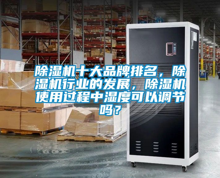 除濕機十大品牌排名，除濕機行業的發展，除濕機使用過程中濕度可以調節嗎？