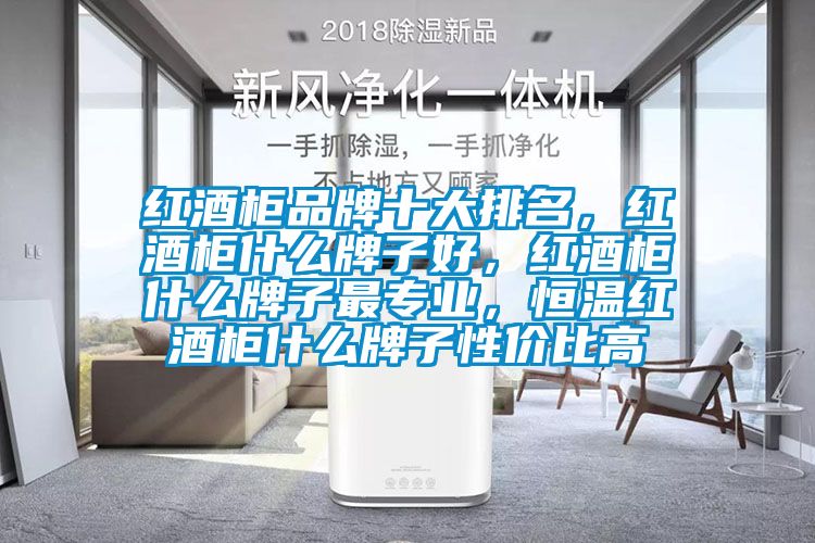 紅酒柜品牌十大排名，紅酒柜什么牌子好，紅酒柜什么牌子最專業，恒溫紅酒柜什么牌子性價比高