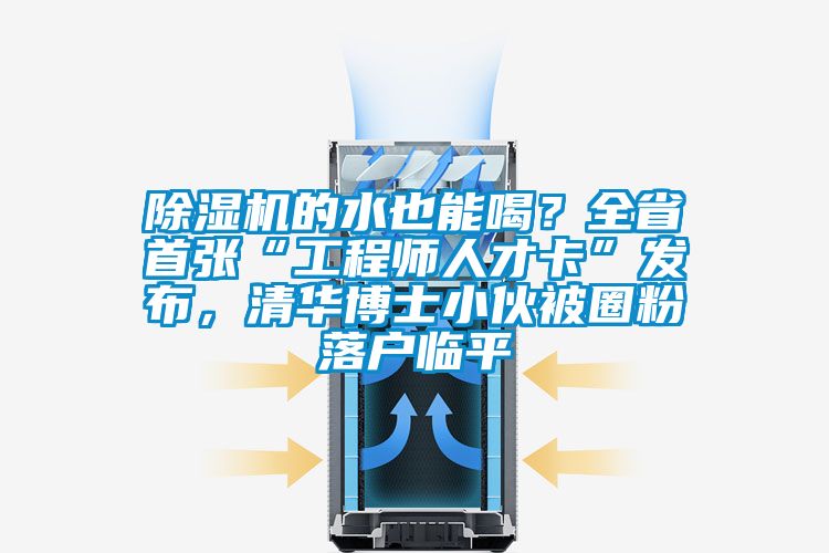 除濕機的水也能喝？全省首張“工程師人才卡”發布，清華博士小伙被圈粉落戶臨平