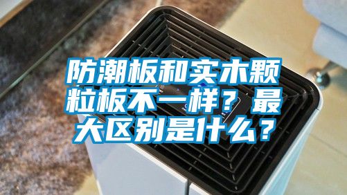 防潮板和實木顆粒板不一樣？最大區別是什么？