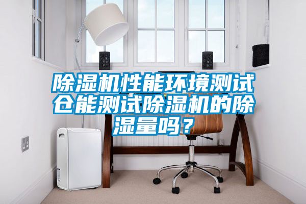 除濕機性能環境測試倉能測試除濕機的除濕量嗎？
