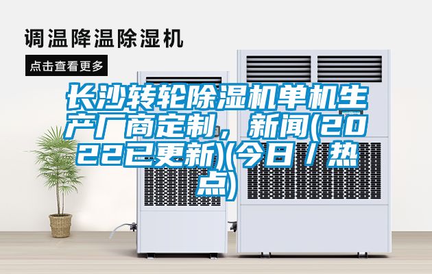 長沙轉輪除濕機單機生產廠商定制，新聞(2022已更新)(今日／熱點)