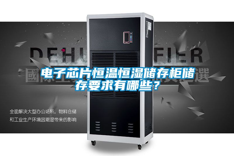 電子芯片恒溫恒濕儲存柜儲存要求有哪些？