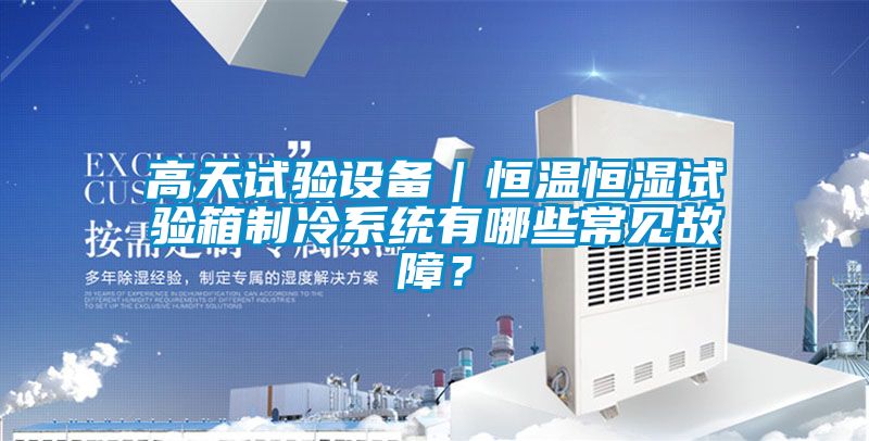高天試驗設備｜恒溫恒濕試驗箱制冷系統有哪些常見故障？