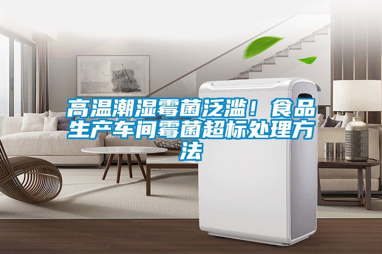 高溫潮濕霉菌泛濫！食品生產車間霉菌超標處理方法