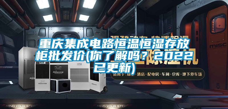 重慶集成電路恒溫恒濕存放柜批發價(你了解嗎？2022已更新)