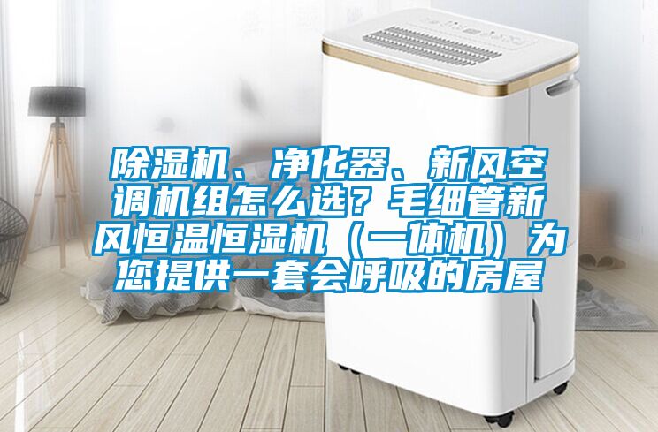 除濕機、凈化器、新風空調機組怎么選？毛細管新風恒溫恒濕機（一體機）為您提供一套會呼吸的房屋