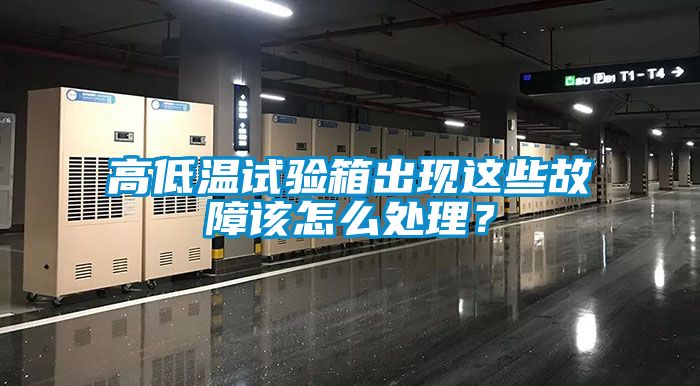 高低溫試驗箱出現這些故障該怎么處理？