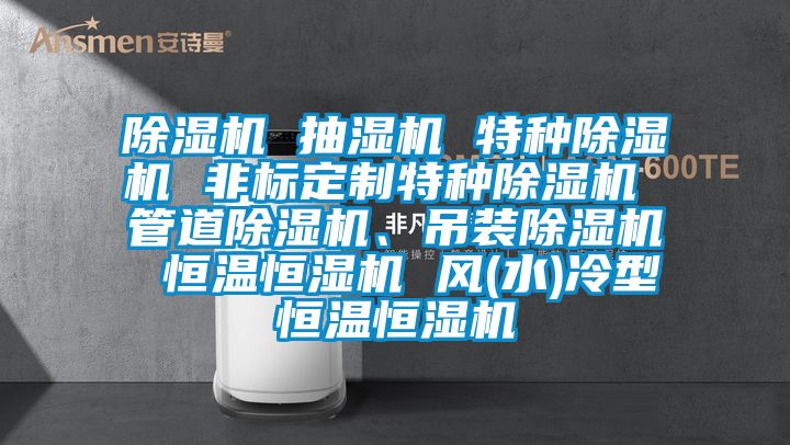 除濕機 抽濕機 特種除濕機 非標定制特種除濕機 管道除濕機、吊裝除濕機 恒溫恒濕機 風(水)冷型恒溫恒濕機