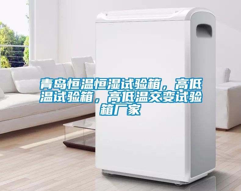青島恒溫恒濕試驗箱，高低溫試驗箱，高低溫交變試驗箱廠家